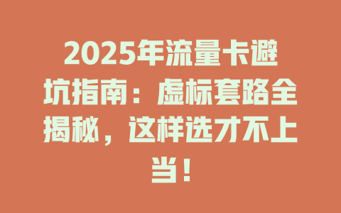 2025年流量卡避坑指南：虚标套路全揭秘，这样选才不上当！