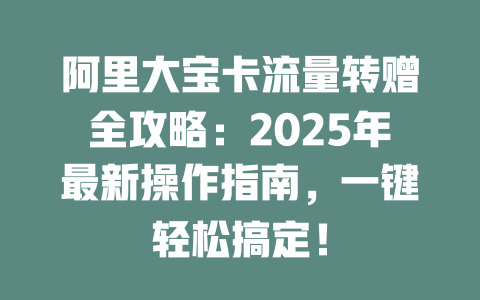 阿里大宝卡流量转赠全攻略：2025年最新操作指南，一键轻松搞定！