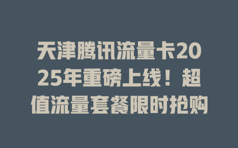 天津腾讯流量卡2025年重磅上线！超值流量套餐限时抢购