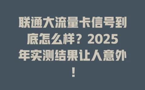 联通大流量卡信号到底怎么样？2025年实测结果让人意外！