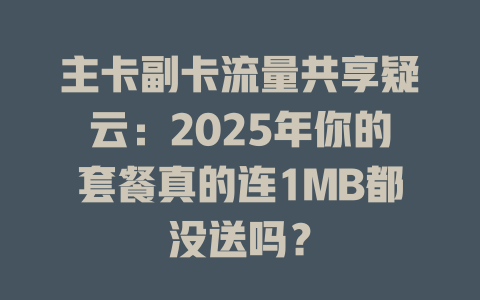 主卡副卡流量共享疑云：2025年你的套餐真的连1MB都没送吗？