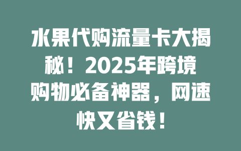 水果代购流量卡大揭秘！2025年跨境购物必备神器，网速快又省钱！