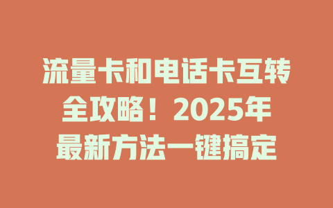 流量卡和电话卡互转全攻略！2025年最新方法一键搞定