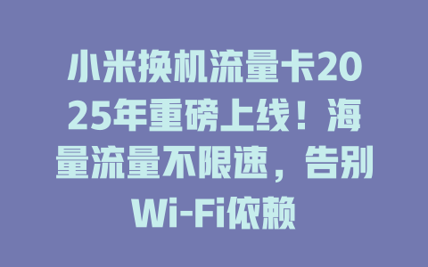 小米换机流量卡2025年重磅上线！海量流量不限速，告别Wi-Fi依赖