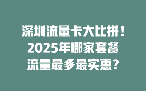 深圳流量卡大比拼！2025年哪家套餐流量最多最实惠？