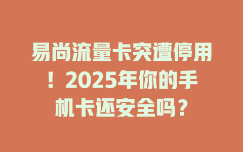 易尚流量卡突遭停用！2025年你的手机卡还安全吗？