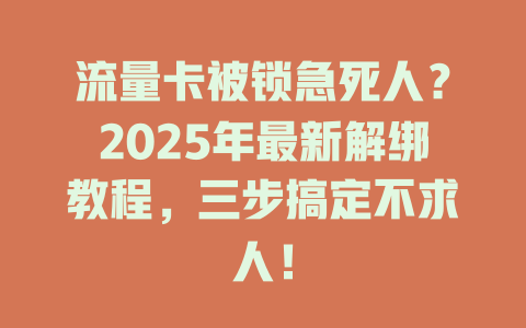 流量卡被锁急死人？2025年最新解绑教程，三步搞定不求人！