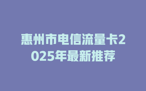 惠州市电信流量卡2025年最新推荐