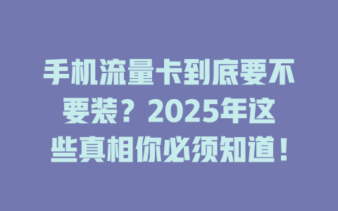 手机流量卡到底要不要装？2025年这些真相你必须知道！