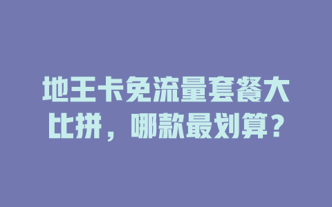 地王卡免流量套餐大比拼，哪款最划算？