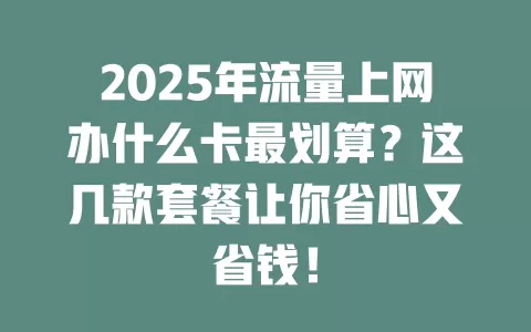 2025年流量上网办什么卡最划算？这几款套餐让你省心又省钱！
