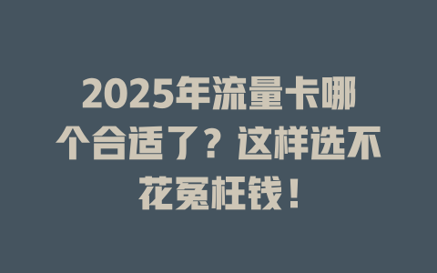 2025年流量卡哪个合适了？这样选不花冤枉钱！