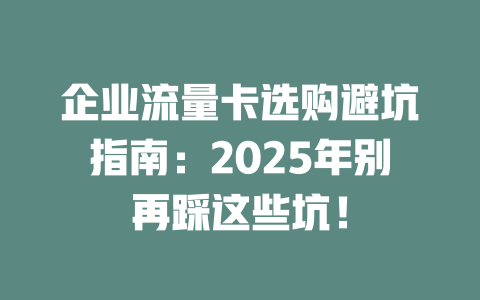 企业流量卡选购避坑指南：2025年别再踩这些坑！