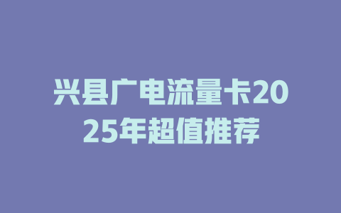 兴县广电流量卡2025年超值推荐
