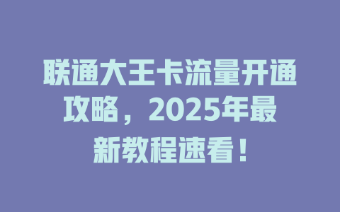 联通大王卡流量开通攻略，2025年最新教程速看！