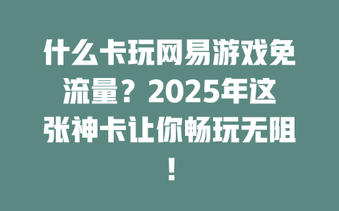 什么卡玩网易游戏免流量？2025年这张神卡让你畅玩无阻！