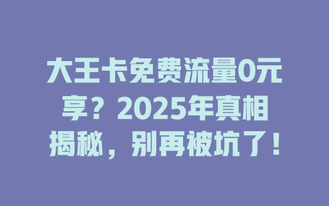 大王卡免费流量0元享？2025年真相揭秘，别再被坑了！
