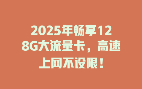 2025年畅享128G大流量卡，高速上网不设限！