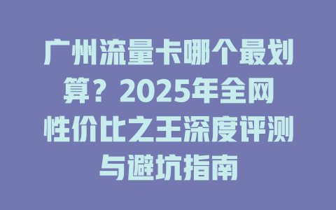 广州流量卡哪个最划算？2025年全网性价比之王深度评测与避坑指南