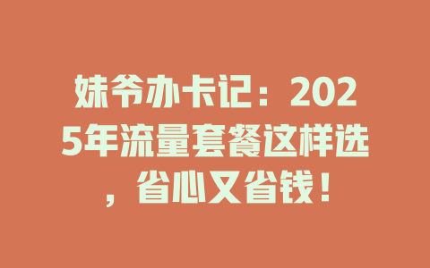 妹爷办卡记：2025年流量套餐这样选，省心又省钱！