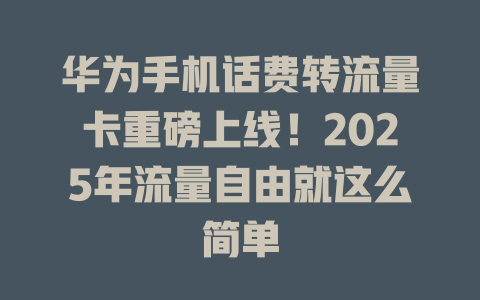 华为手机话费转流量卡重磅上线！2025年流量自由就这么简单