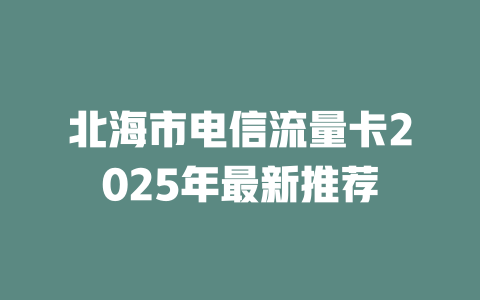 北海市电信流量卡2025年最新推荐