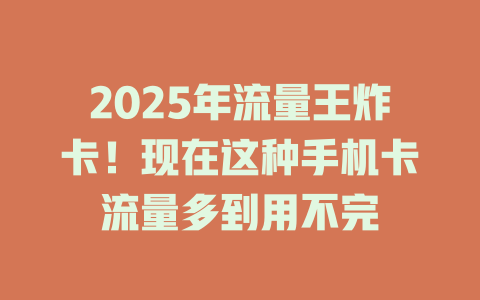 2025年流量王炸卡！现在这种手机卡流量多到用不完