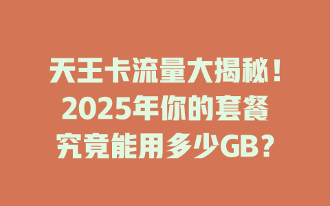天王卡流量大揭秘！2025年你的套餐究竟能用多少GB？