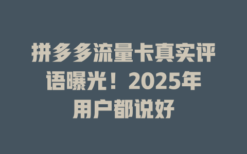拼多多流量卡真实评语曝光！2025年用户都说好
