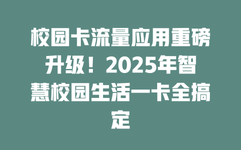 校园卡流量应用重磅升级！2025年智慧校园生活一卡全搞定