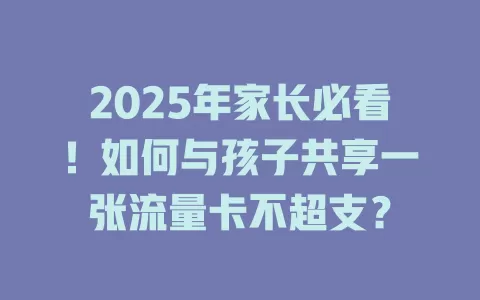 2025年家长必看！如何与孩子共享一张流量卡不超支？