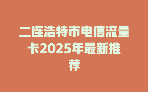 二连浩特市电信流量卡2025年最新推荐