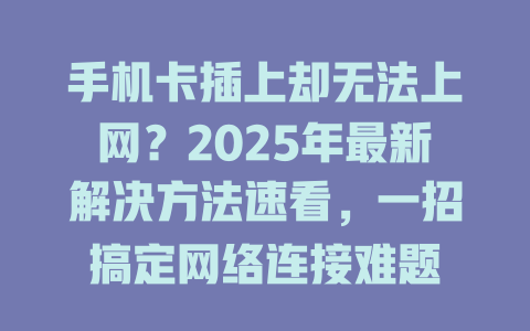 手机卡插上却无法上网？2025年最新解决方法速看，一招搞定网络连接难题