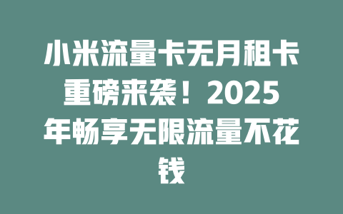 小米流量卡无月租卡重磅来袭！2025年畅享无限流量不花钱