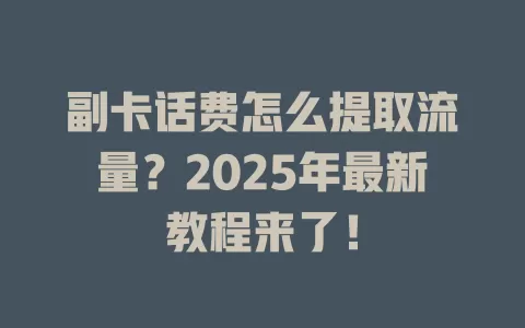 副卡话费怎么提取流量？2025年最新教程来了！