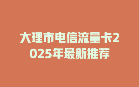 大理市电信流量卡2025年最新推荐
