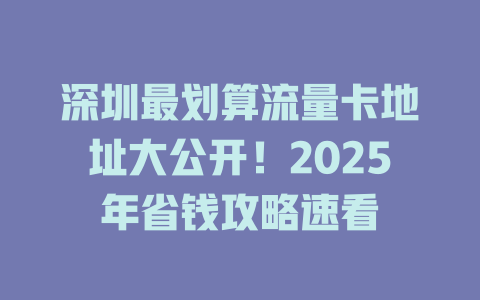 深圳最划算流量卡地址大公开！2025年省钱攻略速看