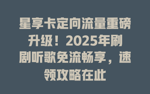 星享卡定向流量重磅升级！2025年刷剧听歌免流畅享，速领攻略在此