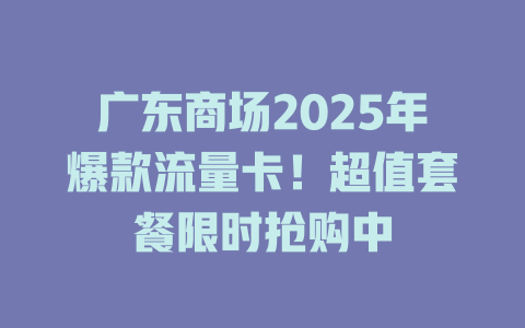 广东商场2025年爆款流量卡！超值套餐限时抢购中