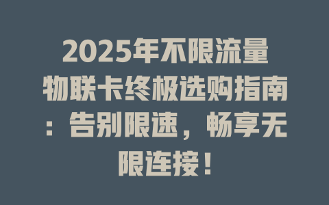 2025年不限流量物联卡终极选购指南：告别限速，畅享无限连接！