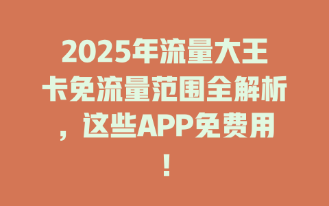 2025年流量大王卡免流量范围全解析，这些APP免费用！
