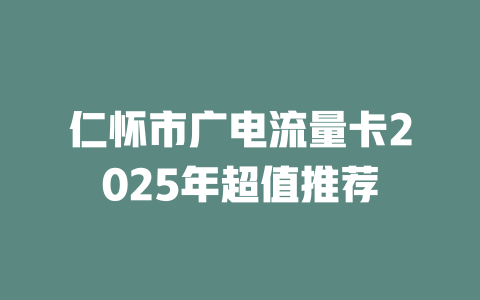 仁怀市广电流量卡2025年超值推荐