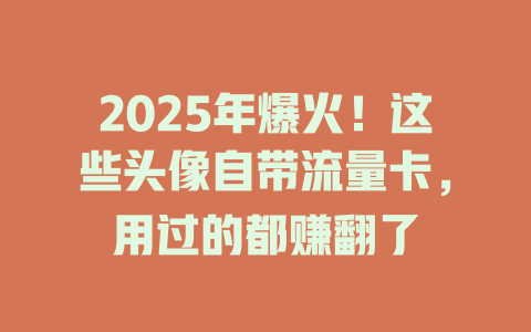 2025年爆火！这些头像自带流量卡，用过的都赚翻了