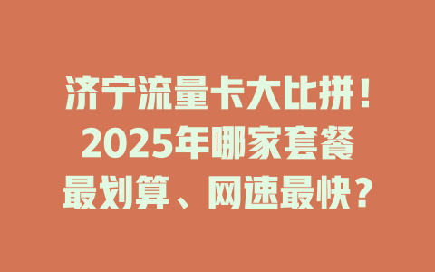 济宁流量卡大比拼！2025年哪家套餐最划算、网速最快？