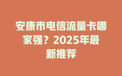 安康市电信流量卡哪家强？2025年最新推荐