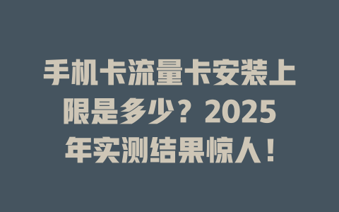 手机卡流量卡安装上限是多少？2025年实测结果惊人！