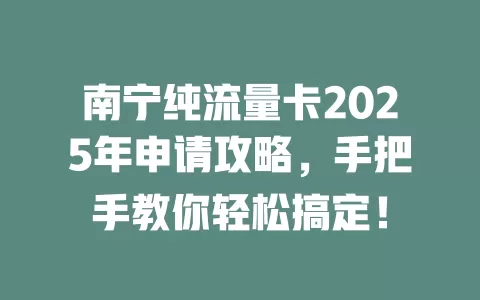 南宁纯流量卡2025年申请攻略，手把手教你轻松搞定！