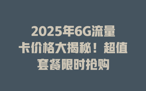 2025年6G流量卡价格大揭秘！超值套餐限时抢购