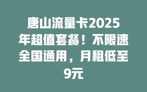 唐山流量卡2025年超值套餐！不限速全国通用，月租低至9元