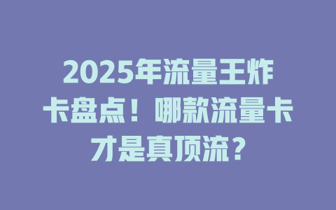 2025年流量王炸卡盘点！哪款流量卡才是真顶流？